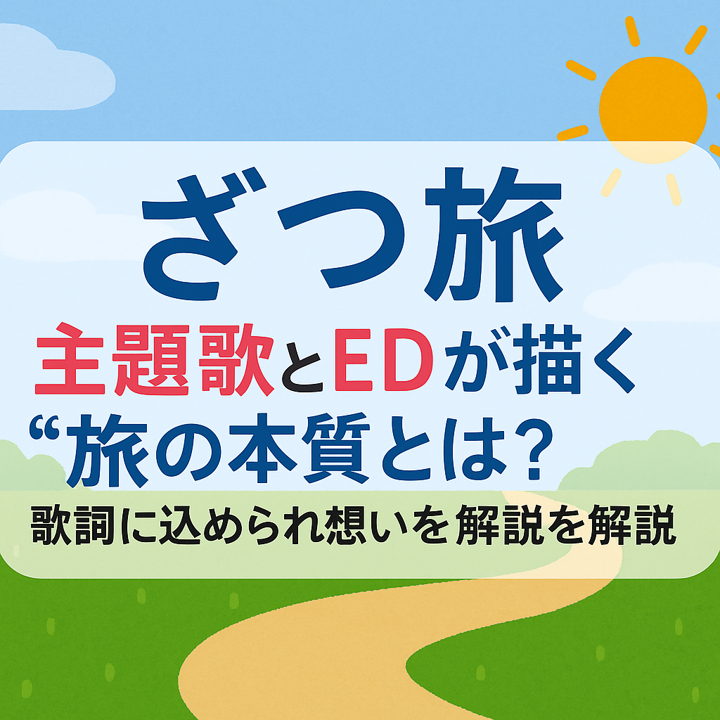 ざつ旅の主題歌とEDが描く“旅”の本質とは？歌詞に込められた想いを解説
